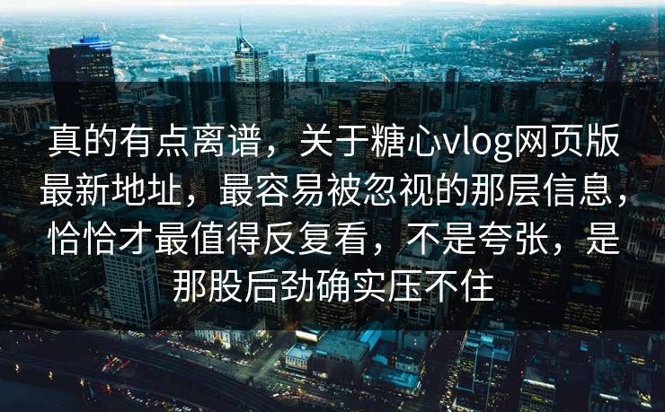 真的有点离谱，关于糖心vlog网页版最新地址，最容易被忽视的那层信息，恰恰才最值得反复看，不是夸张，是那股后劲确实压不住