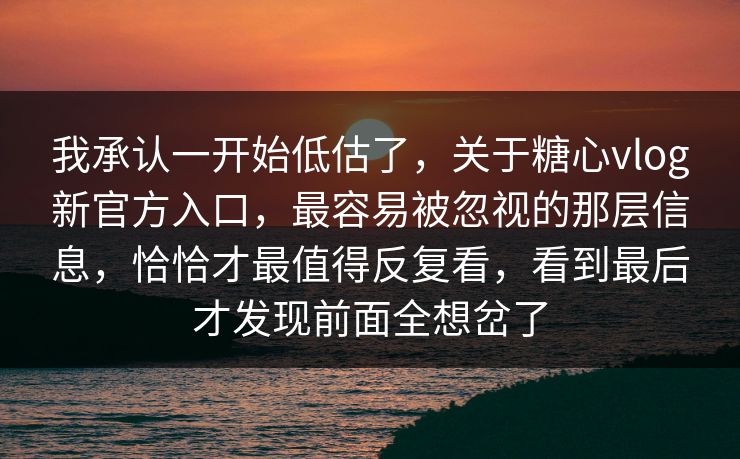 我承认一开始低估了，关于糖心vlog新官方入口，最容易被忽视的那层信息，恰恰才最值得反复看，看到最后才发现前面全想岔了