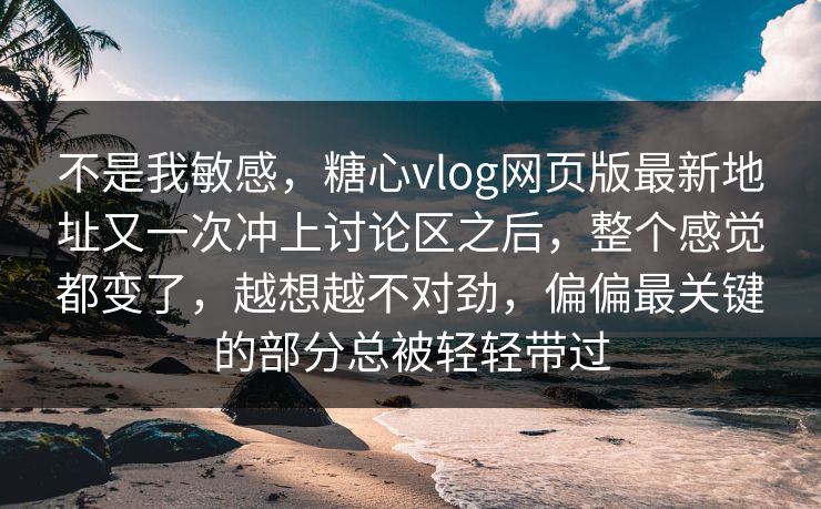 不是我敏感，糖心vlog网页版最新地址又一次冲上讨论区之后，整个感觉都变了，越想越不对劲，偏偏最关键的部分总被轻轻带过