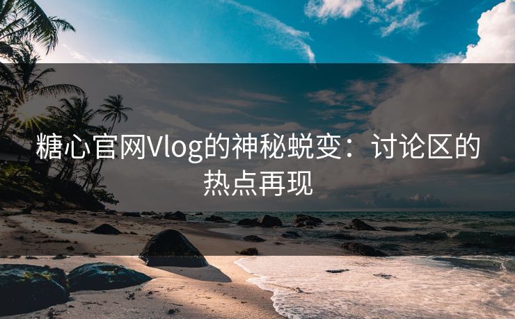 糖心官网Vlog的神秘蜕变：讨论区的热点再现