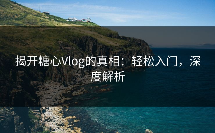 揭开糖心Vlog的真相：轻松入门，深度解析