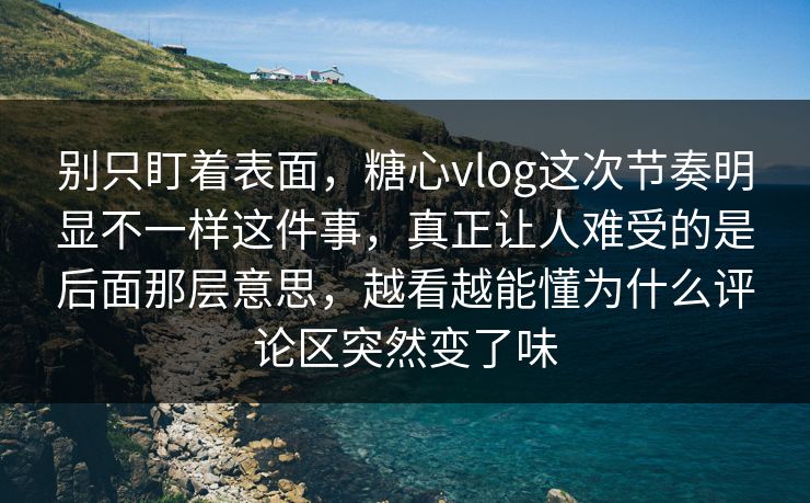 别只盯着表面，糖心vlog这次节奏明显不一样这件事，真正让人难受的是后面那层意思，越看越能懂为什么评论区突然变了味