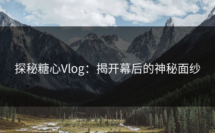 探秘糖心Vlog：揭开幕后的神秘面纱