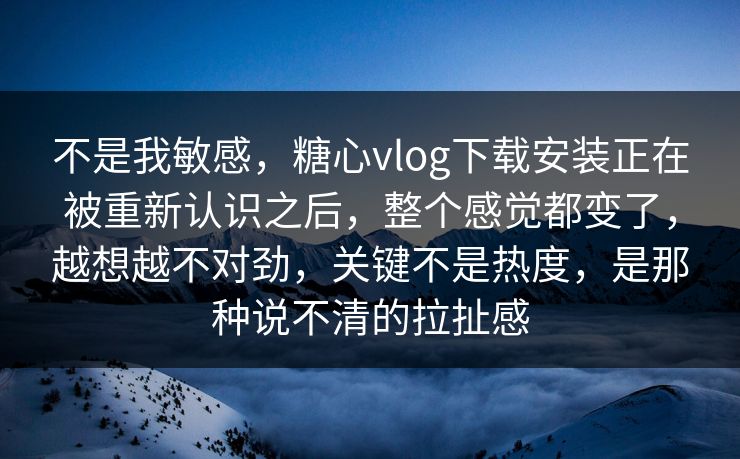 不是我敏感，糖心vlog下载安装正在被重新认识之后，整个感觉都变了，越想越不对劲，关键不是热度，是那种说不清的拉扯感