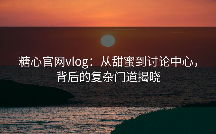 糖心官网vlog：从甜蜜到讨论中心，背后的复杂门道揭晓