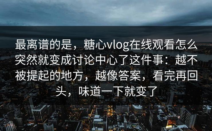 最离谱的是，糖心vlog在线观看怎么突然就变成讨论中心了这件事：越不被提起的地方，越像答案，看完再回头，味道一下就变了