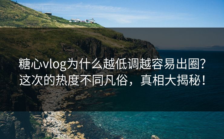 糖心vlog为什么越低调越容易出圈？这次的热度不同凡俗，真相大揭秘！
