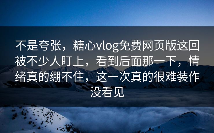 不是夸张，糖心vlog免费网页版这回被不少人盯上，看到后面那一下，情绪真的绷不住，这一次真的很难装作没看见