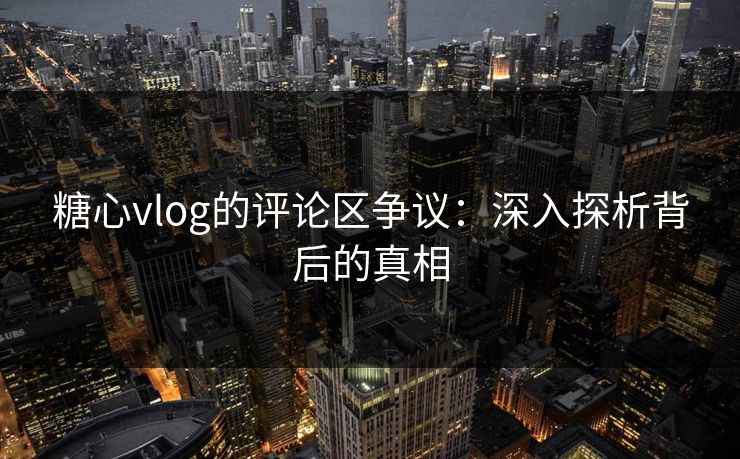 糖心vlog的评论区争议：深入探析背后的真相