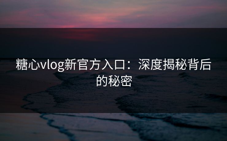 糖心vlog新官方入口：深度揭秘背后的秘密