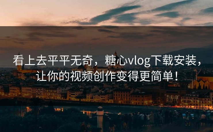 看上去平平无奇，糖心vlog下载安装，让你的视频创作变得更简单！