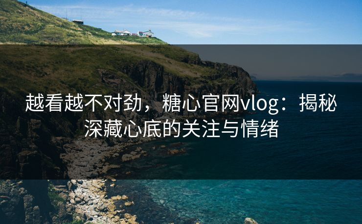 越看越不对劲,糖心官网vlog:揭秘深藏心底的关注与情绪