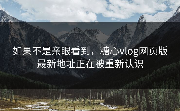 如果不是亲眼看到，糖心vlog网页版最新地址正在被重新认识