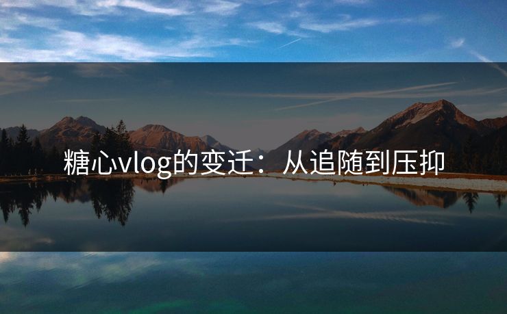 糖心vlog的变迁：从追随到压抑