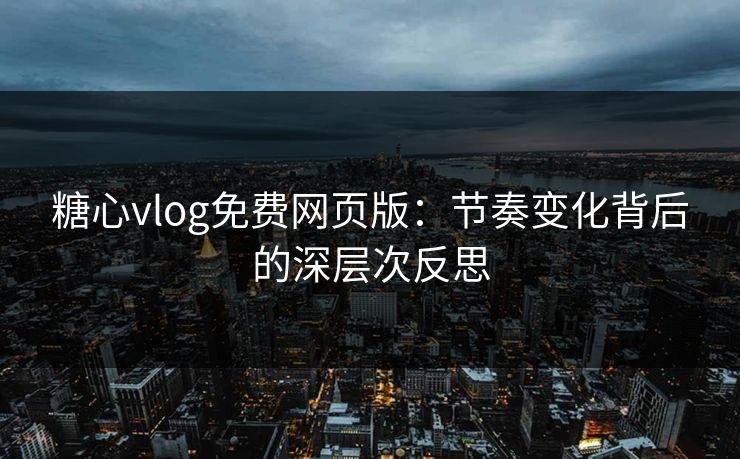 糖心vlog免费网页版：节奏变化背后的深层次反思