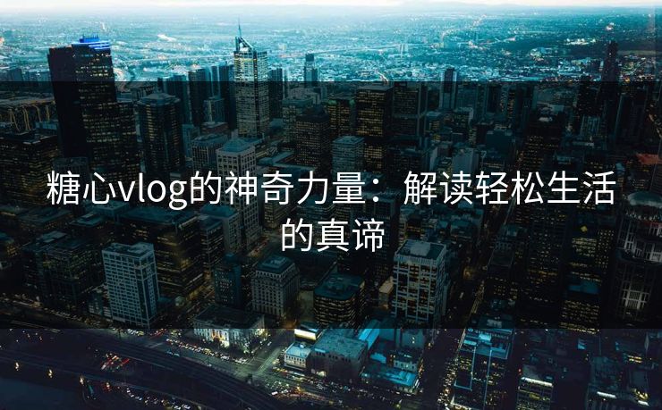 糖心vlog的神奇力量：解读轻松生活的真谛