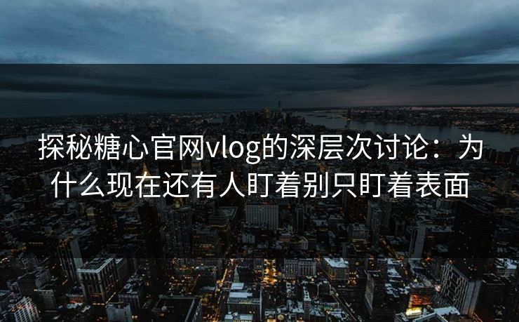 探秘糖心官网vlog的深层次讨论：为什么现在还有人盯着别只盯着表面