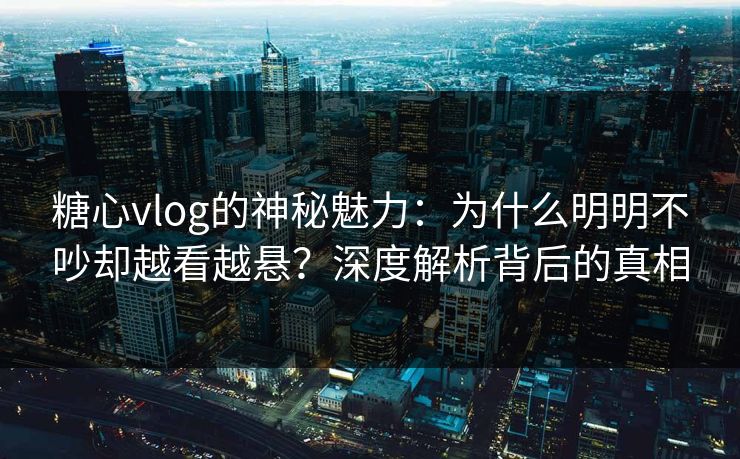 糖心vlog的神秘魅力：为什么明明不吵却越看越悬？深度解析背后的真相