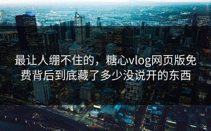 最让人绷不住的，糖心vlog网页版免费背后到底藏了多少没说开的东西