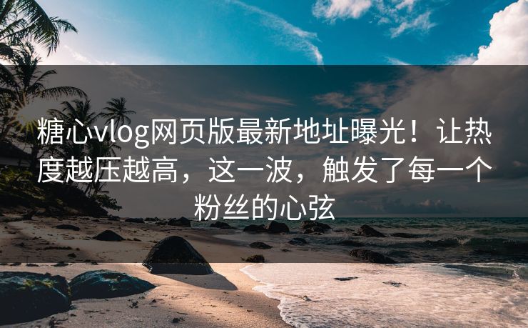 糖心vlog网页版最新地址曝光！让热度越压越高，这一波，触发了每一个粉丝的心弦