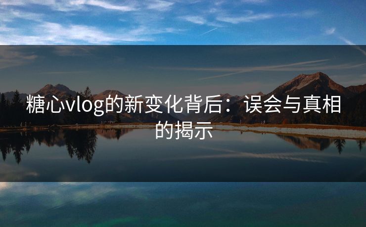 糖心vlog的新变化背后：误会与真相的揭示