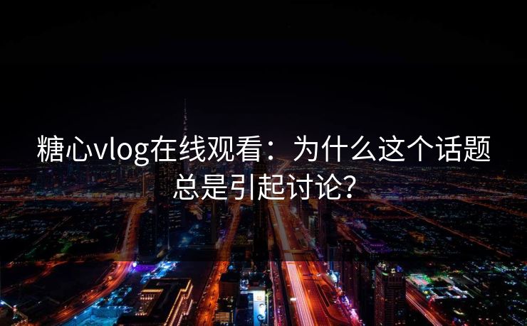 糖心vlog在线观看：为什么这个话题总是引起讨论？