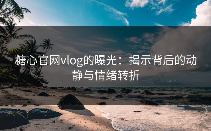 糖心官网vlog的曝光：揭示背后的动静与情绪转折