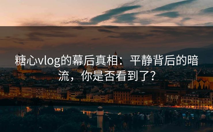 糖心vlog的幕后真相：平静背后的暗流，你是否看到了？