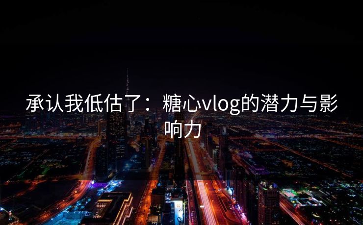 承认我低估了：糖心vlog的潜力与影响力