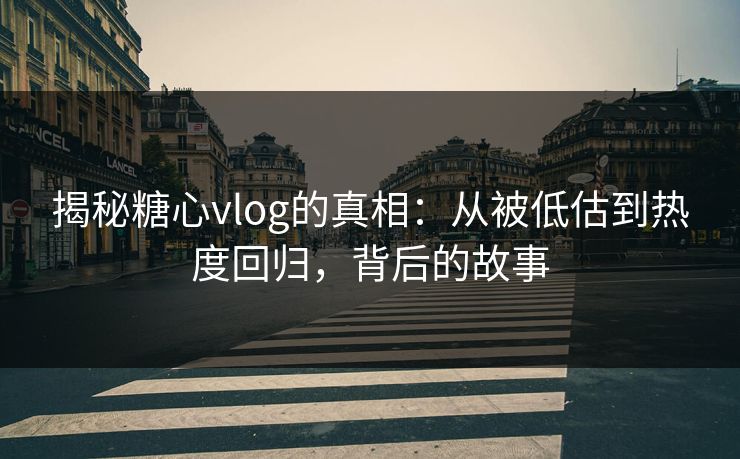 揭秘糖心vlog的真相：从被低估到热度回归，背后的故事