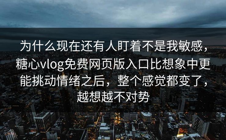 为什么现在还有人盯着不是我敏感，糖心vlog免费网页版入口比想象中更能挑动情绪之后，整个感觉都变了，越想越不对势