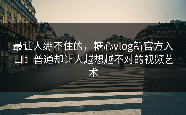 最让人绷不住的，糖心vlog新官方入口：普通却让人越想越不对的视频艺术