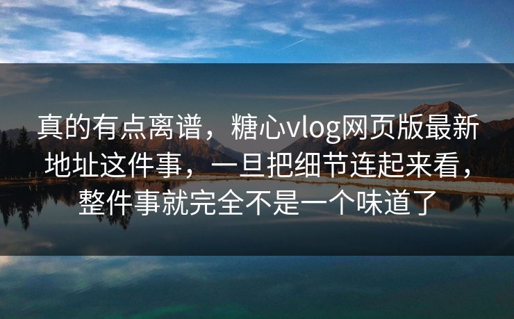 真的有点离谱，糖心vlog网页版最新地址这件事，一旦把细节连起来看，整件事就完全不是一个味道了