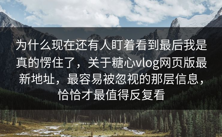 为什么现在还有人盯着看到最后我是真的愣住了，关于糖心vlog网页版最新地址，最容易被忽视的那层信息，恰恰才最值得反复看