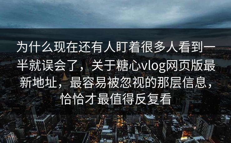 为什么现在还有人盯着很多人看到一半就误会了，关于糖心vlog网页版最新地址，最容易被忽视的那层信息，恰恰才最值得反复看