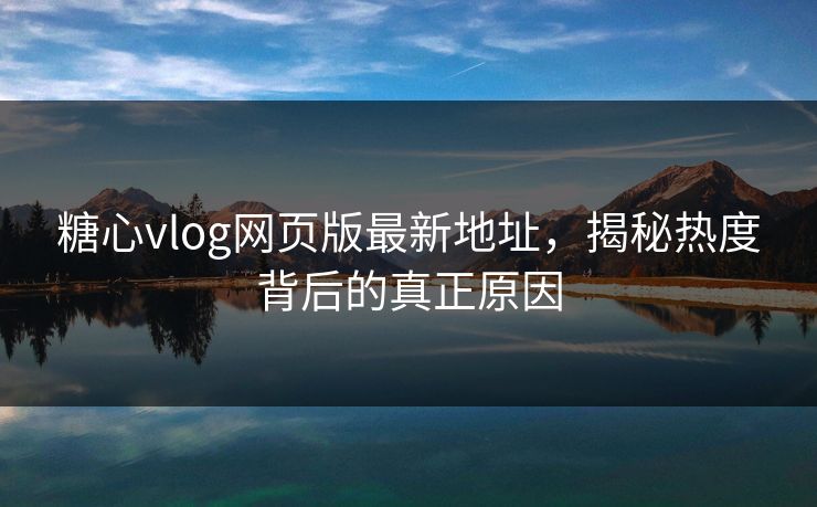 糖心vlog网页版最新地址，揭秘热度背后的真正原因