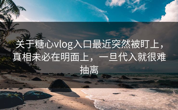 关于糖心vlog入口最近突然被盯上，真相未必在明面上，一旦代入就很难抽离
