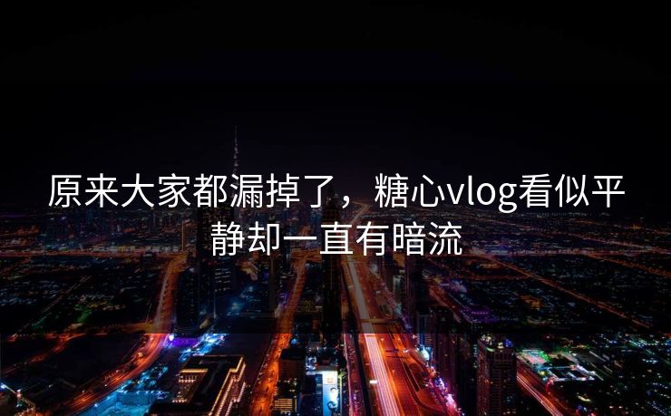 原来大家都漏掉了，糖心vlog看似平静却一直有暗流