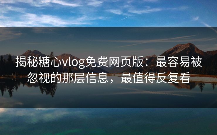 揭秘糖心vlog免费网页版：最容易被忽视的那层信息，最值得反复看