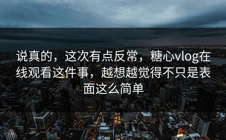 说真的，这次有点反常，糖心vlog在线观看这件事，越想越觉得不只是表面这么简单