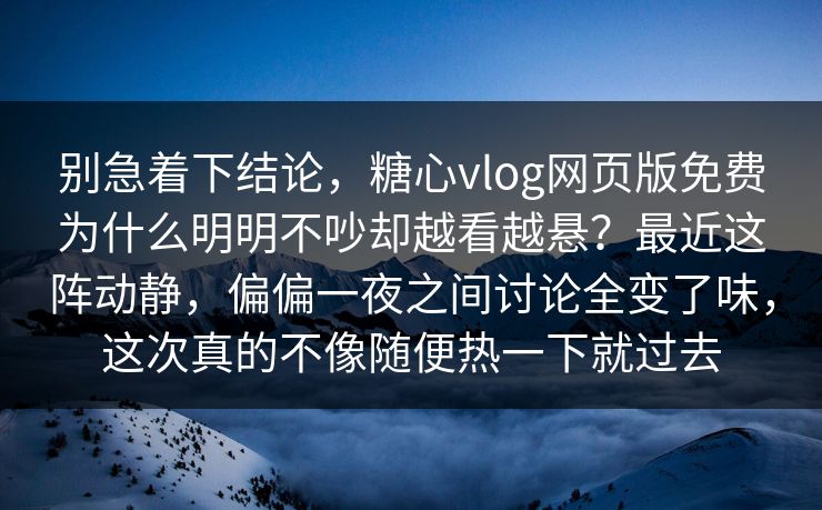 别急着下结论，糖心vlog网页版免费为什么明明不吵却越看越悬？最近这阵动静，偏偏一夜之间讨论全变了味，这次真的不像随便热一下就过去