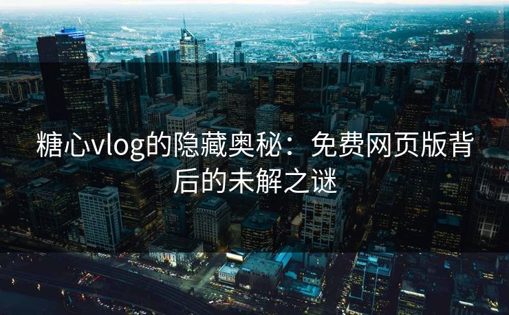 糖心vlog的隐藏奥秘：免费网页版背后的未解之谜