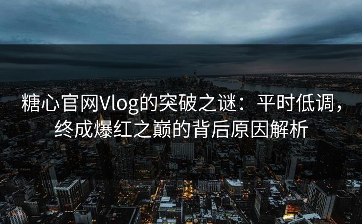 糖心官网Vlog的突破之谜：平时低调，终成爆红之巅的背后原因解析