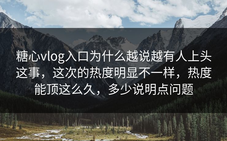 糖心vlog入口为什么越说越有人上头这事，这次的热度明显不一样，热度能顶这么久，多少说明点问题