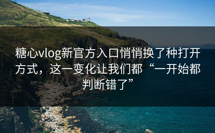 糖心vlog新官方入口悄悄换了种打开方式，这一变化让我们都“一开始都判断错了”