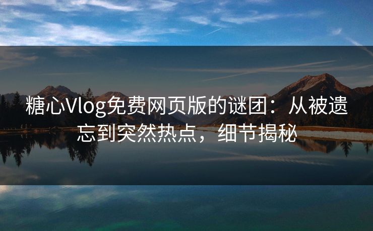 糖心Vlog免费网页版的谜团：从被遗忘到突然热点，细节揭秘