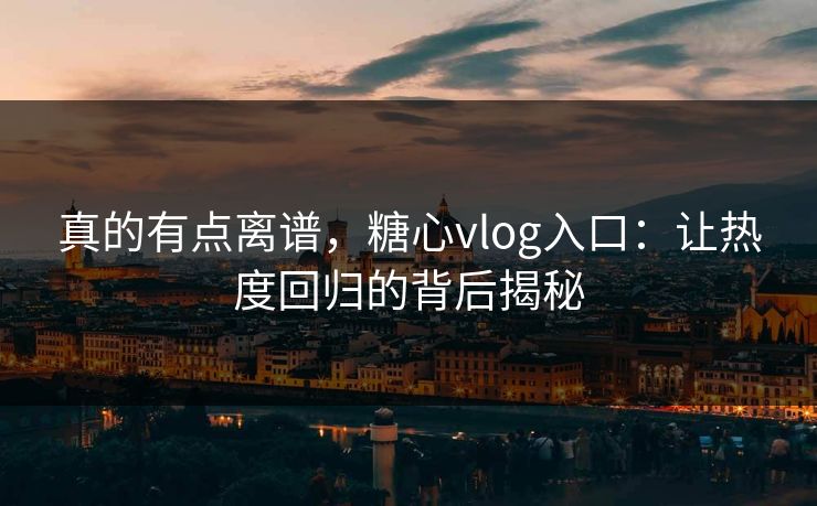 真的有点离谱，糖心vlog入口：让热度回归的背后揭秘