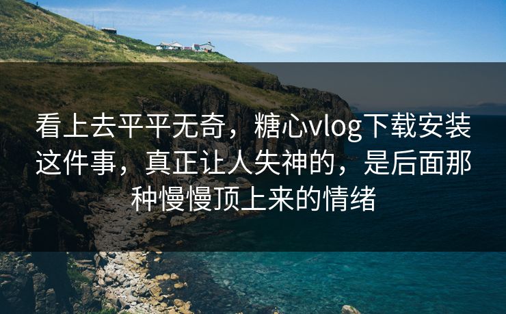 看上去平平无奇，糖心vlog下载安装这件事，真正让人失神的，是后面那种慢慢顶上来的情绪