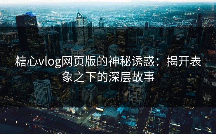 糖心vlog网页版的神秘诱惑：揭开表象之下的深层故事
