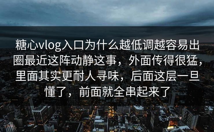 糖心vlog入口为什么越低调越容易出圈最近这阵动静这事，外面传得很猛，里面其实更耐人寻味，后面这层一旦懂了，前面就全串起来了